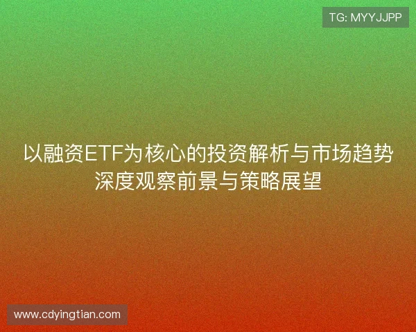 以融资ETF为核心的投资解析与市场趋势深度观察前景与策略展望